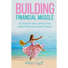 Building Financial Muscle: For anyone who wants to live without financial stress forever!