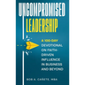 Uncompromised Leadership: A 100-Day Devotional on Faith-Driven Influence in Business and Beyond