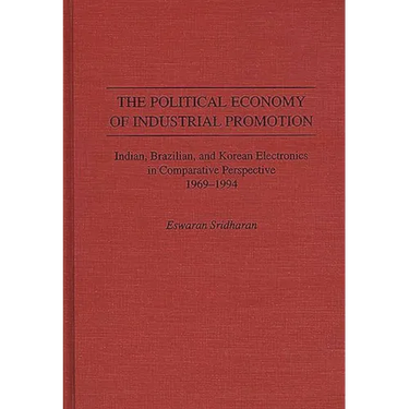 The Political Economy of Industrial Promotion: Indian, Brazilian, and Korean Electronics in Comparative Perspective 1969-1994