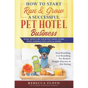 How to Start Run & Grow a Successful Pet Hotel Business: Dog Boarding, Cat Boarding, Pet Kennel, Doggie Daycare & Pet Sitting - Make Money Be Your Own