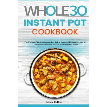 The Whole30 Instant Pot Cookbook: The Ultimate Whole30 Instant Pot Quick, Easy and Healthy Recipes for Your Multicooker and Instant Pot Pressure Cooke