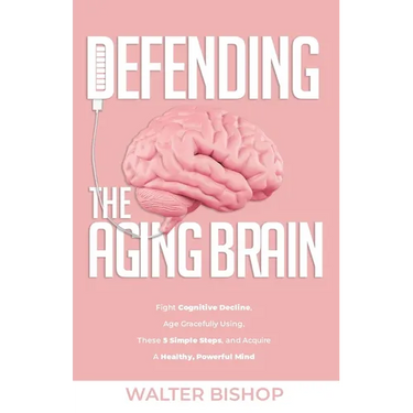 Defending the Aging Brain: Fight Cognitive Decline, Age Gracefully Using These 5 Simple Steps, and Acquire A Healthy, Powerful Mind