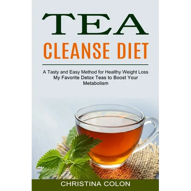 Tea Cleanse Diet: My Favorite Detox Teas to Boost Your Metabolism (A Tasty and Easy Method for Healthy Weight Loss)