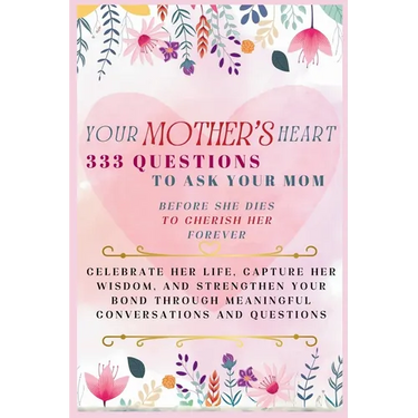 Your Mother's Heart 333 Questions to Ask Your Mom Before She Dies to Cherish Her Forever: Celebrate Her Life, Capture Her Wisdom, and Strengthen Your