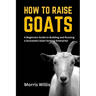 How to Raise Goats: A Beginners Guide to Building and Running a Successful Goat Farming Enterprise