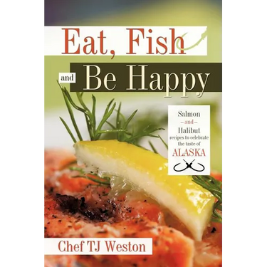 Eat, Fish and Be Happy: Salmon and Halibut Recipes to Celebrate the Taste of Alaska