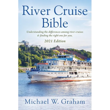River Cruise Bible: Understanding the differences among river cruises & finding the right one for you - 2021 Edition