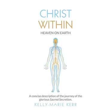 Christ Within - Heaven on Earth: A Concise Description of The Journey of The Glorious Sacred Secretion