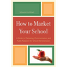 How to Market Your School: A Guide to Marketing, Communication, and Public Relations for School Administrators