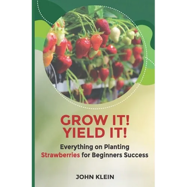 Grow it! Yield it!: Everything on Planting Strawberries for Beginner's Success