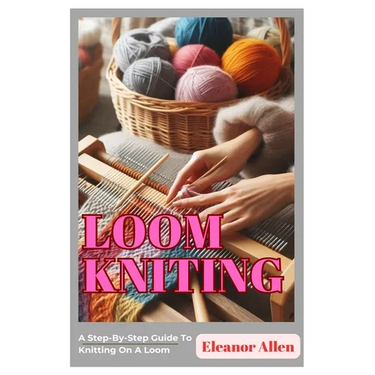 Loom Knitting: A Step-By-Step Guide To Knitting On A Loom