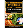 Gastroesophageal Reflux Disease (Gerd) Cookbook for Beginners: Navigate GERD With Confidence: Proven Methods, Dietary Tips, And Holistic Approaches Fo