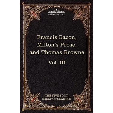 Essays, Civil and Moral & the New Atlantis by Francis Bacon; Aeropagitica & Tractate of Education by John Milton; Religio Medici by Sir Thomas Browne