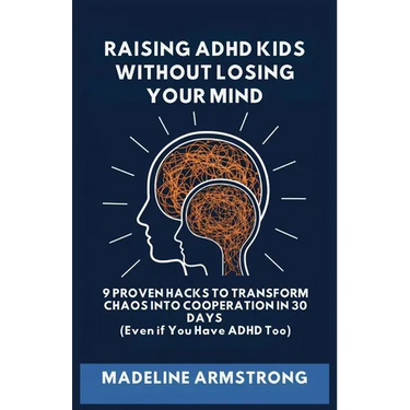 Raising ADHD Kids Without Losing Your Mind: 9 Proven Hacks to Transform Chaos into Cooperation in 30 Days (Even if You Have ADHD Too)