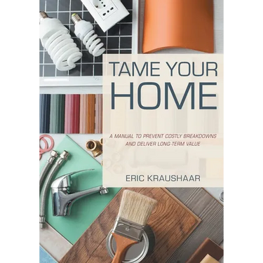 Tame Your Home: A Manual to Prevent Costly Breakdowns and Deliver Long-Term Value
