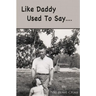 Like Daddy Used To Say....