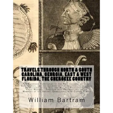 Travels Through North & South Carolina, Georgia, East & West Florida, The Cherokee Country The Extensive: Territories of the Muscogulges, or Creek Con