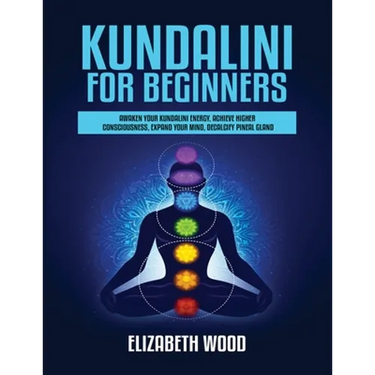Kundalini for Beginners: Awaken Your Kundalini Energy, Achieve Higher Consciousness, Expand Your Mind, Decalcify Pineal Gland