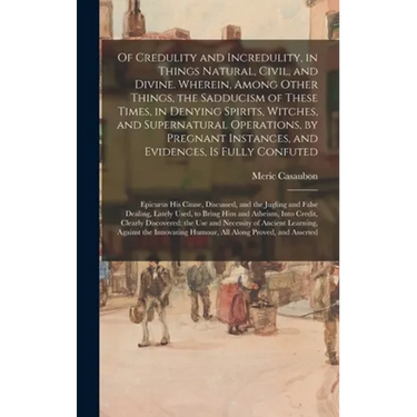 Of Credulity and Incredulity, in Things Natural, Civil, and Divine. Wherein, Among Other Things, the Sadducism of These Times, in Denying Spirits, Wit