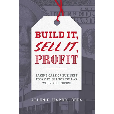 Build It, Sell It, Profit: Taking Care of Business Today to Get Top Dollar When You Retire
