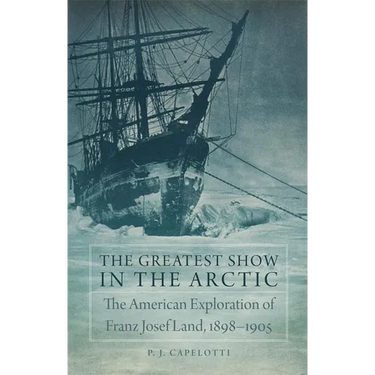The Greatest Show in the Arctic: The American Exploration of Franz Josef Land, 1898-1905 Volume 82