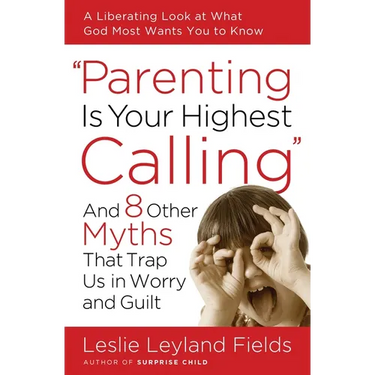 Parenting Is Your Highest Calling: And 8 Other Myths That Trap Us in Worry and Guilt