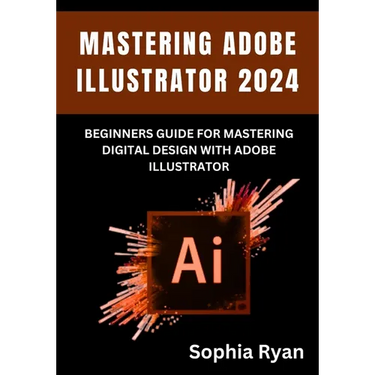 Mastering Adobe Illustrator 2024: Beginners Guide for Mastering Digital Design with Adobe Illustrator