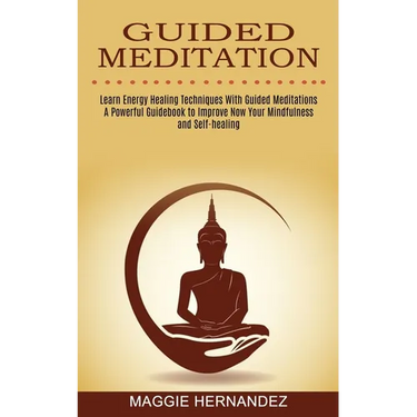 Guided Meditation: Learn Energy Healing Techniques With Guided Meditations (A Powerful Guidebook to Improve Now Your Mindfulness and Self-healing)
