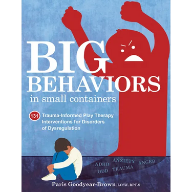 Big Behaviors in Small Containers: 131 Trauma-Informed Play Therapy Interventions for Disorders of Dysregulation
