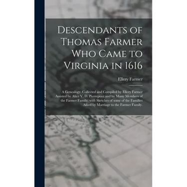 Descendants of Thomas Farmer Who Came to Virginia in 1616; a Genealogy, Collected and Compiled by Ellery Farmer Assisted by Alice V. D. Pierrepont and