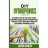DIY Hydroponics: The Complete Step by Step Guide to Build Your Hydroponic Garden and Start Growing Vegetables, Fruits and Herbs with a