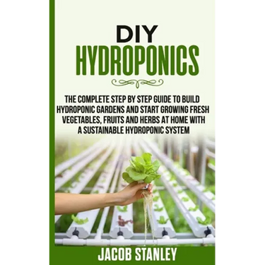 DIY Hydroponics: The Complete Step by Step Guide to Build Your Hydroponic Garden and Start Growing Vegetables, Fruits and Herbs with a
