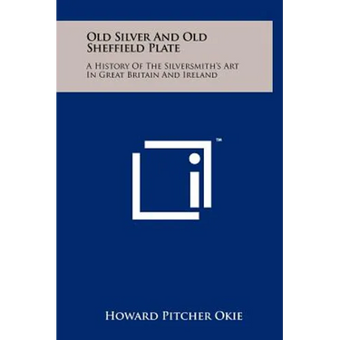 Old Silver And Old Sheffield Plate: A History Of The Silversmith's Art In Great Britain And Ireland