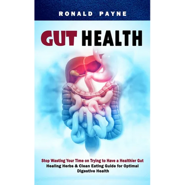 Gut Health: Stop Wasting Your Time on Trying to Have a Healthier Gut (Healing Herbs & Clean Eating Guide for Optimal Digestive Health)