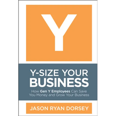 Y-Size Your Business: How Gen Y Employees Can Save You Money and Grow Your Business