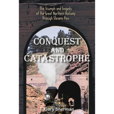 Conquest and Catastrophe: The Triumph and Tragedy of the Great Northern Railway Through Stevens Pass