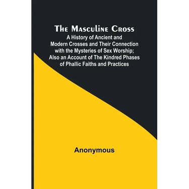 The Masculine Cross; A History of Ancient and Modern Crosses and Their Connection with the Mysteries of Sex Worship; Also an Account of the Kindred Ph