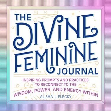 The Divine Feminine Journal: Inspiring Prompts and Practices to Reconnect to the Wisdom, Power, and Energy Within