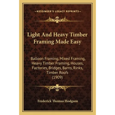 Light And Heavy Timber Framing Made Easy: Balloon Framing, Mixed Framing, Heavy Timber Framing, Houses, Factories, Bridges, Barns, Rinks, Timber Roofs