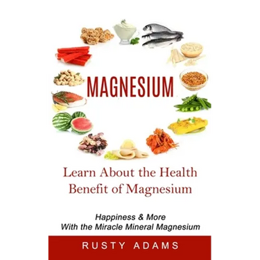 Magnesium: Learn About the Health Benefit of Magnesium (Happiness & More With the Miracle Mineral Magnesium)