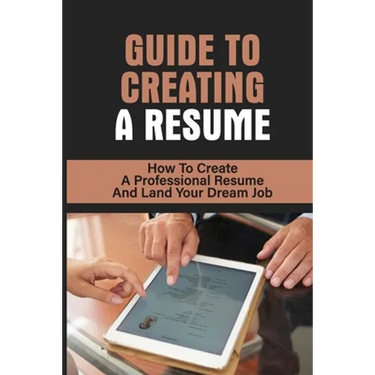 Guide To Creating A Resume: How To Create A Professional Resume And Land Your Dream Job: How To Write A Resume