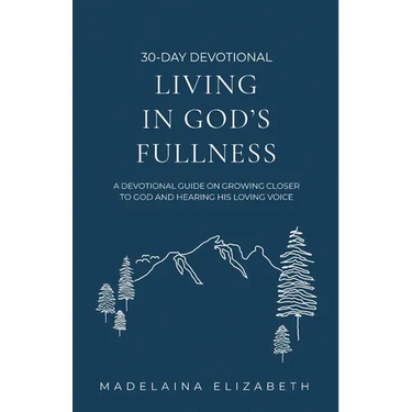 Living in God's Fullness: A 30-Day Devotional Guide On Growing Closer To God And Hearing His Loving Voice