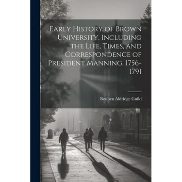 Early History of Brown University, Including the Life, Times, and Correspondence of President Manning. 1756-1791
