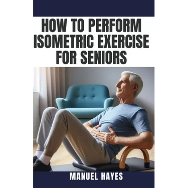 How to Perform Isometric Exercise for Seniors: Safe, Low Impact Strength Training for Older Adults