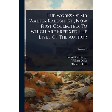 The Works Of Sir Walter Ralegh, Kt., Now First Collected, To Which Are Prefixed The Lives Of The Author