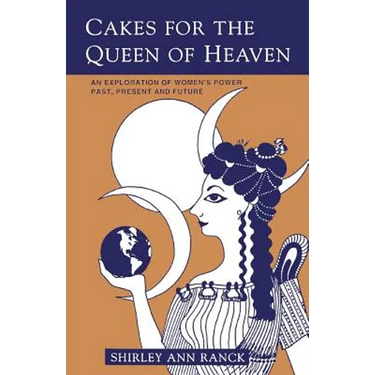 Cakes for the Queen of Heaven: An Exploration of Women's Power Past, Present and Future