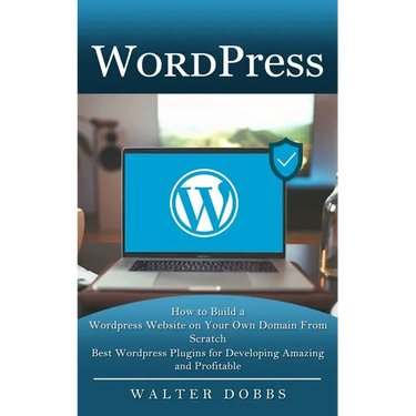 Wordpress: How to Build a Wordpress Website on Your Own Domain From Scratch (Best Wordpress Plugins for Developing Amazing and Profitable)