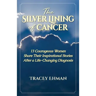 The Silver Lining of Cancer: 13 Courageous Women Share Their Inspirational Stories After a Life Changing Diagnosis