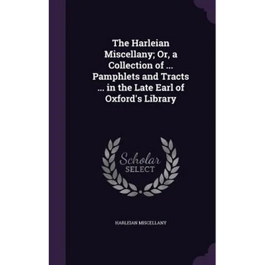 The Harleian Miscellany; Or, a Collection of ... Pamphlets and Tracts ... in the Late Earl of Oxford's Library