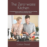 The Zero-waste Kitchen: A Comprehensive Guide To Transforming Your Cooking Space Into An Eco-friendly Haven